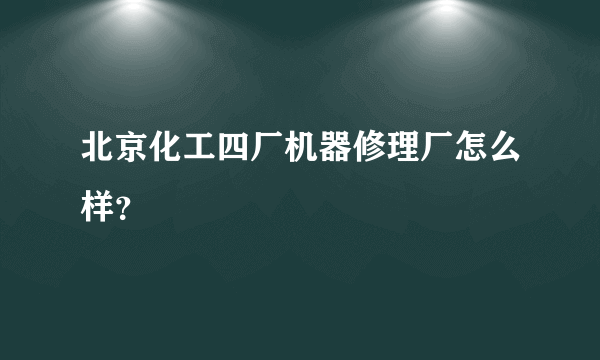 北京化工四厂机器修理厂怎么样？