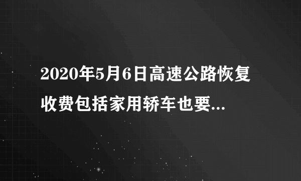 2020年5月6日高速公路恢复收费包括家用轿车也要收费是真的吗？