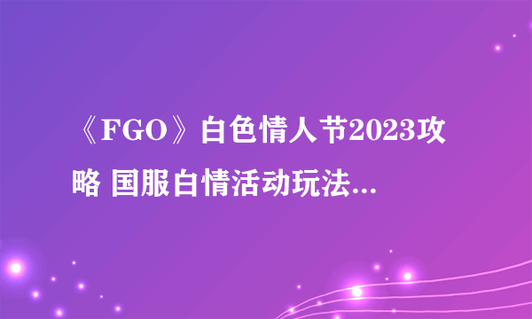 《FGO》白色情人节2023攻略 国服白情活动玩法奖励一览