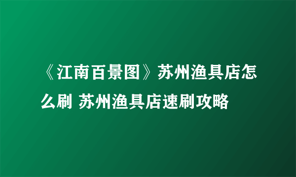 《江南百景图》苏州渔具店怎么刷 苏州渔具店速刷攻略