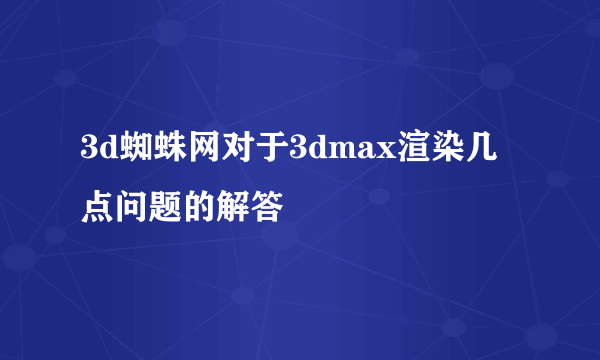 3d蜘蛛网对于3dmax渲染几点问题的解答