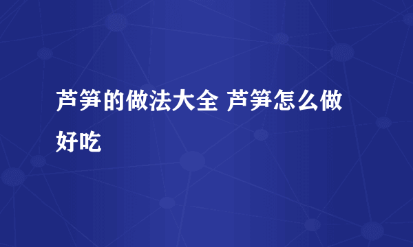 芦笋的做法大全 芦笋怎么做好吃