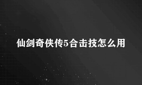 仙剑奇侠传5合击技怎么用