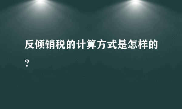 反倾销税的计算方式是怎样的？