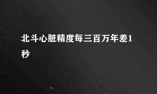 北斗心脏精度每三百万年差1秒