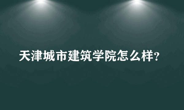 天津城市建筑学院怎么样？