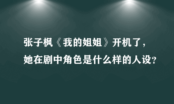 张子枫《我的姐姐》开机了，她在剧中角色是什么样的人设？