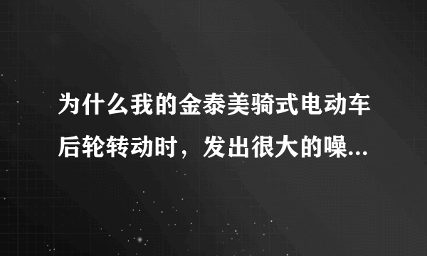 为什么我的金泰美骑式电动车后轮转动时，发出很大的噪音啊？我更换了轴承和齿轮，结果还是有吱吱的噪音。