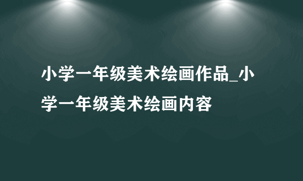 小学一年级美术绘画作品_小学一年级美术绘画内容