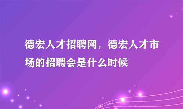 德宏人才招聘网，德宏人才市场的招聘会是什么时候