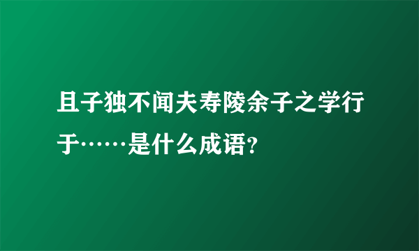 且子独不闻夫寿陵余子之学行于……是什么成语？