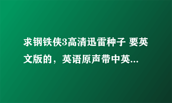 求钢铁侠3高清迅雷种子 要英文版的，英语原声带中英字幕的 谢谢!