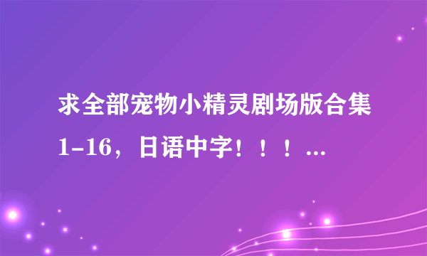 求全部宠物小精灵剧场版合集1-16，日语中字！！！！百度云盘，。