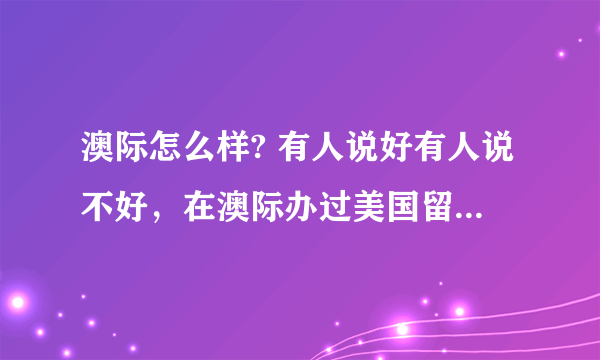 澳际怎么样? 有人说好有人说不好，在澳际办过美国留学的说下。