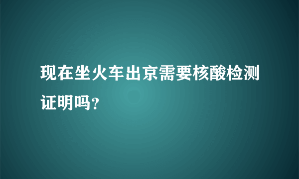 现在坐火车出京需要核酸检测证明吗？