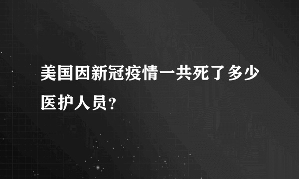 美国因新冠疫情一共死了多少医护人员？