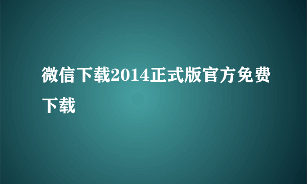 微信下载2014正式版官方免费下载