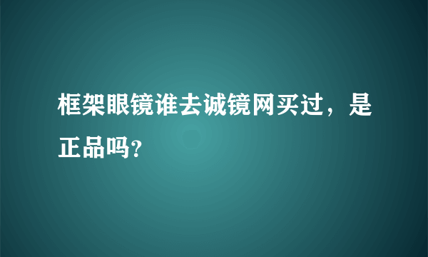 框架眼镜谁去诚镜网买过，是正品吗？