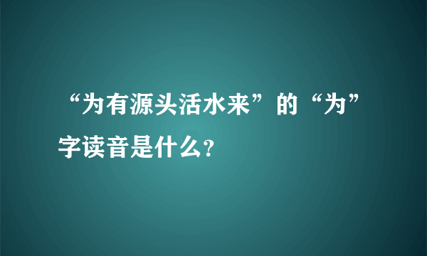 “为有源头活水来”的“为”字读音是什么？