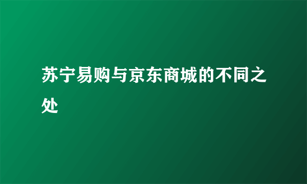 苏宁易购与京东商城的不同之处