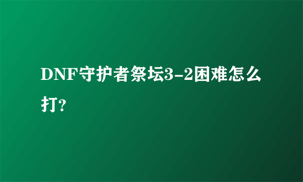 DNF守护者祭坛3-2困难怎么打？