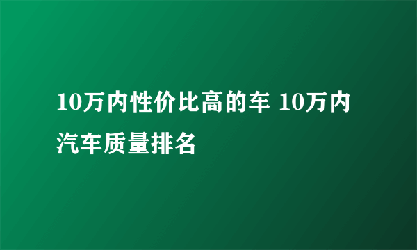 10万内性价比高的车 10万内汽车质量排名