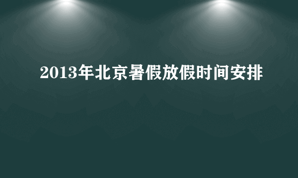 2013年北京暑假放假时间安排