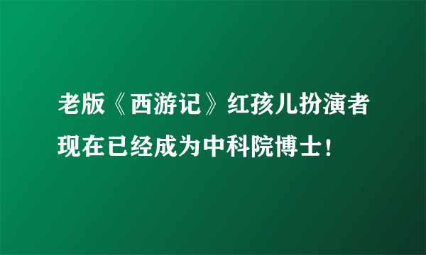 老版《西游记》红孩儿扮演者现在已经成为中科院博士！