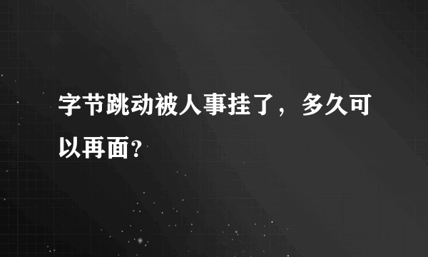 字节跳动被人事挂了，多久可以再面？