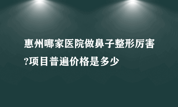 惠州哪家医院做鼻子整形厉害?项目普遍价格是多少