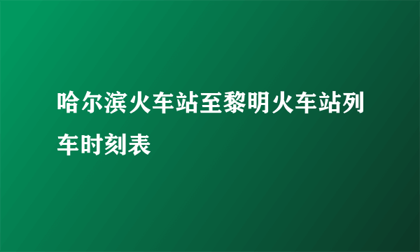 哈尔滨火车站至黎明火车站列车时刻表