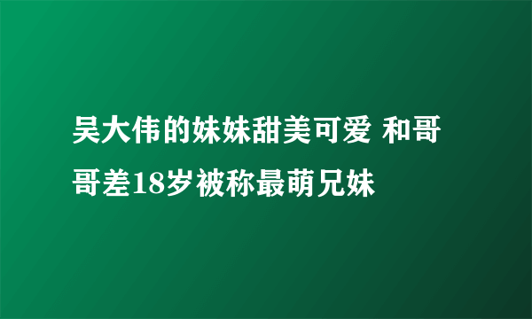 吴大伟的妹妹甜美可爱 和哥哥差18岁被称最萌兄妹