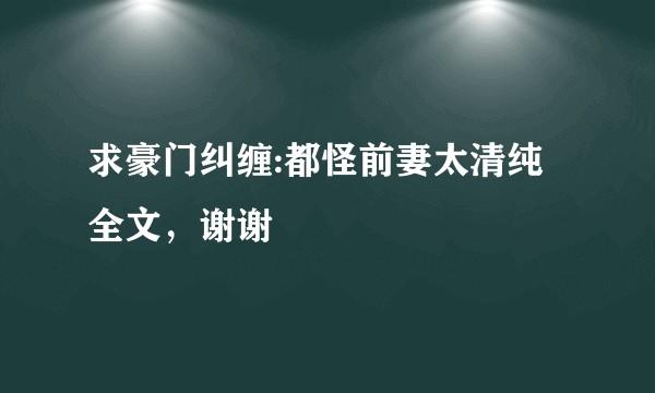 求豪门纠缠:都怪前妻太清纯全文，谢谢