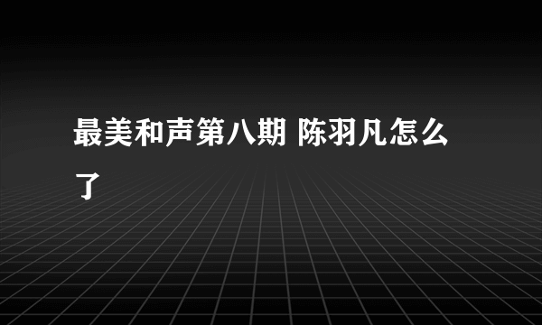 最美和声第八期 陈羽凡怎么了