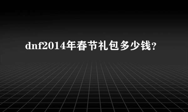 dnf2014年春节礼包多少钱？