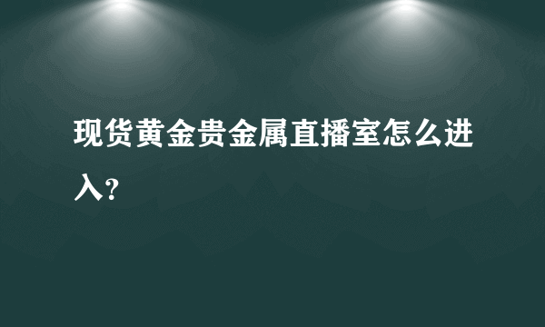 现货黄金贵金属直播室怎么进入？