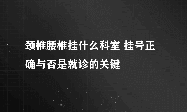 颈椎腰椎挂什么科室 挂号正确与否是就诊的关键