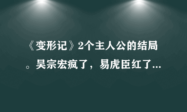 《变形记》2个主人公的结局。吴宗宏疯了，易虎臣红了。听说飘柔已经在找易虎臣做代言了，好一头乌黑亮丽的