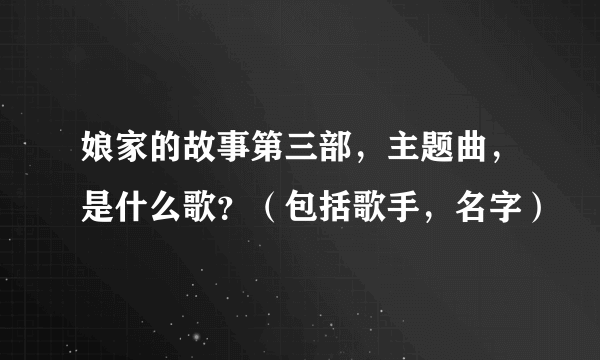 娘家的故事第三部，主题曲，是什么歌？（包括歌手，名字）