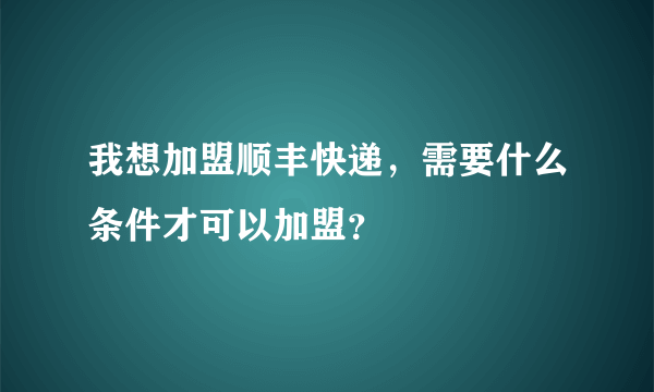 我想加盟顺丰快递，需要什么条件才可以加盟？