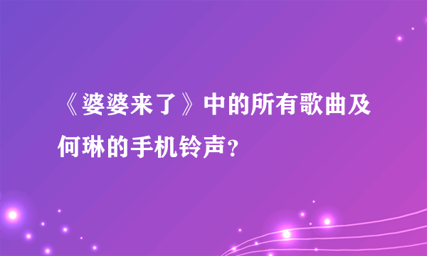 《婆婆来了》中的所有歌曲及何琳的手机铃声？