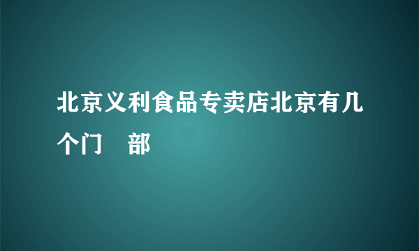 北京义利食品专卖店北京有几个门巿部