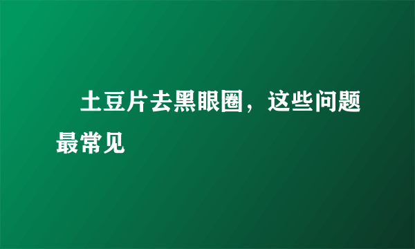 ​土豆片去黑眼圈，这些问题最常见