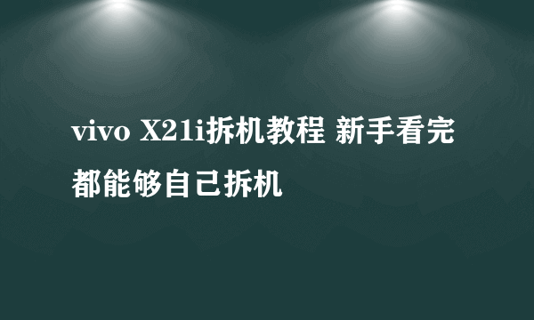 vivo X21i拆机教程 新手看完都能够自己拆机