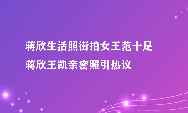 蒋欣生活照街拍女王范十足 蒋欣王凯亲密照引热议