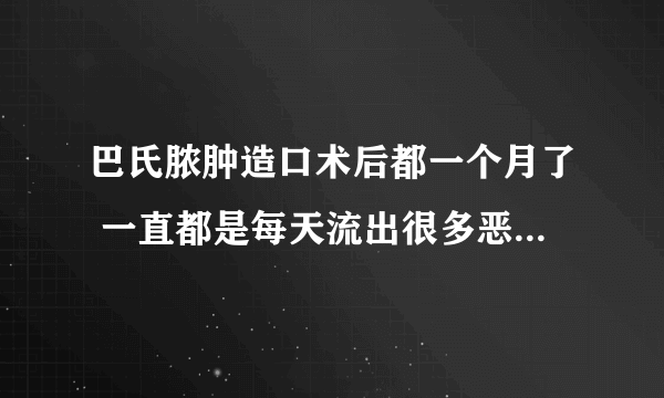 巴氏脓肿造口术后都一个月了 一直都是每天流出很多恶臭味的液体 刀口还开