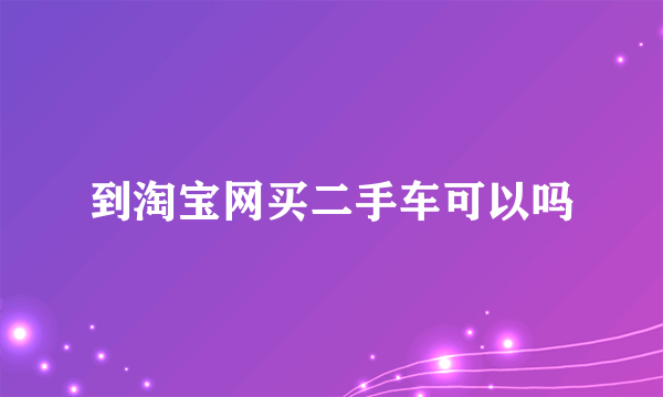 到淘宝网买二手车可以吗