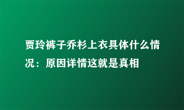 贾玲裤子乔杉上衣具体什么情况：原因详情这就是真相