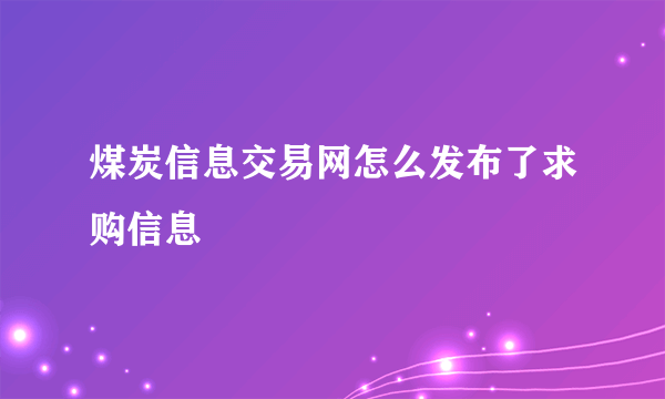 煤炭信息交易网怎么发布了求购信息