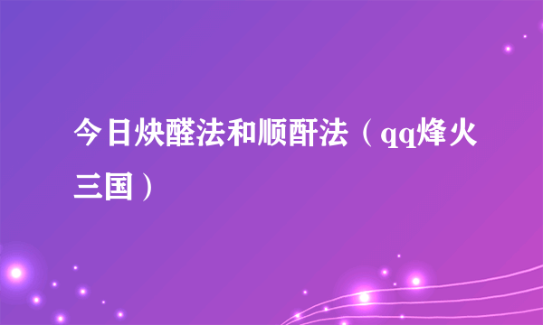 今日炔醛法和顺酐法（qq烽火三国）